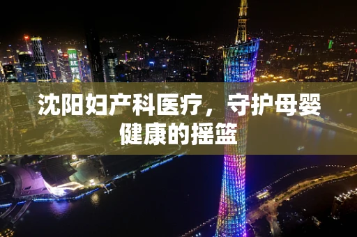 沈阳妇产科医疗，守护母婴健康的摇篮