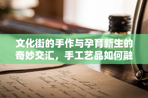 文化街的手作与孕育新生的奇妙交汇，手工艺品如何融入妇产科的温馨氛围？