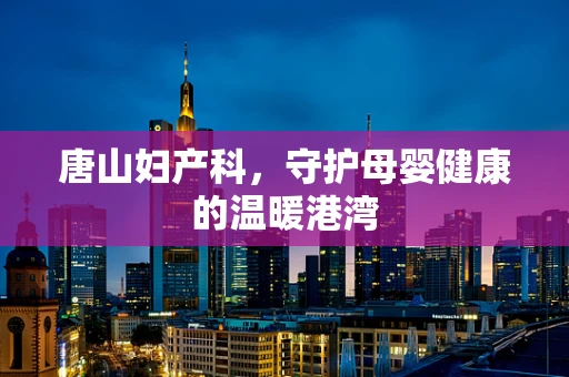 唐山妇产科，守护母婴健康的温暖港湾