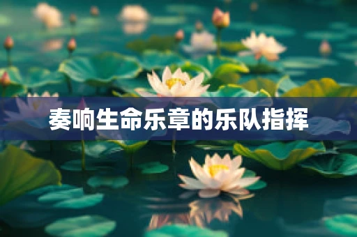 奏响生命乐章的乐队指挥