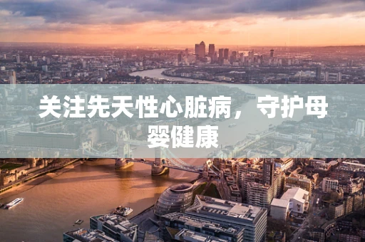 关注先天性心脏病，守护母婴健康