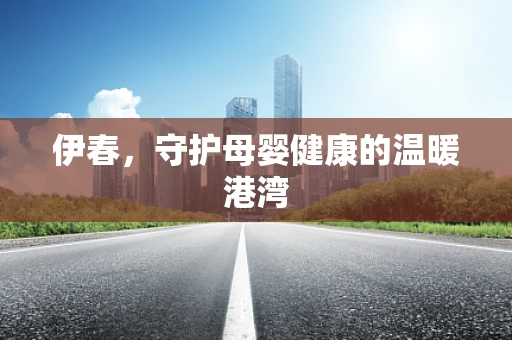 伊春，守护母婴健康的温暖港湾