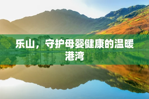 乐山，守护母婴健康的温暖港湾
