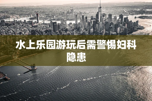 水上乐园游玩后需警惕妇科隐患