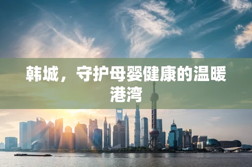 韩城，守护母婴健康的温暖港湾