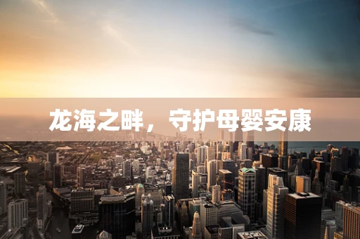 龙海之畔，守护母婴安康