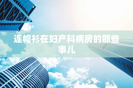 连帽衫在妇产科病房的那些事儿