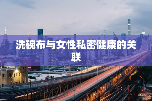 洗碗布与女性私密健康的关联