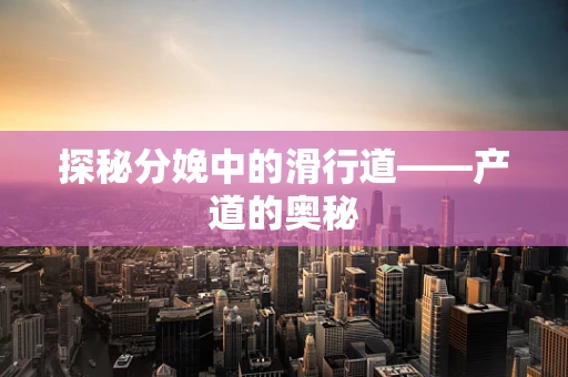 探秘分娩中的滑行道——产道的奥秘 探秘分娩中的滑行道——产道的奥秘
