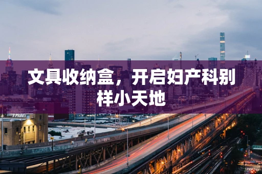 文具收纳盒，开启妇产科别样小天地