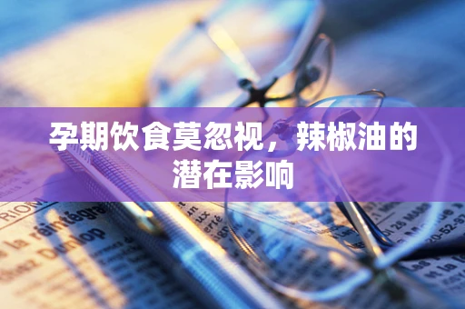 孕期饮食莫忽视，辣椒油的潜在影响